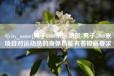 宁津男子5000米运动员-男子5000米项目对运动员的身体机能有着极高要求