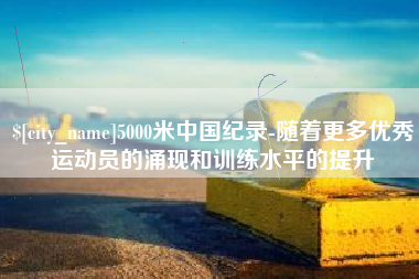 宁津5000米中国纪录-随着更多优秀运动员的涌现和训练水平的提升