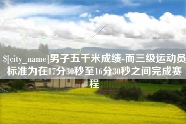 宁津男子五千米成绩-而三级运动员标准为在17分30秒至16分30秒之间完成赛程