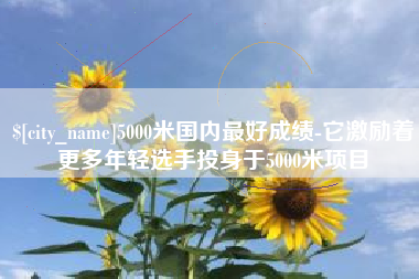 宁津5000米国内最好成绩-它激励着更多年轻选手投身于5000米项目