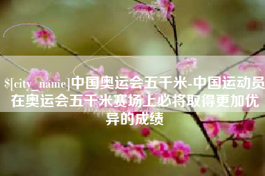 宁津中国奥运会五千米-中国运动员在奥运会五千米赛场上必将取得更加优异的成绩