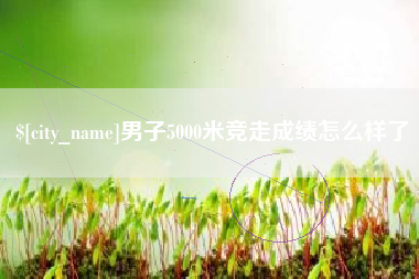 宁津男子5000米竞走成绩怎么样了
