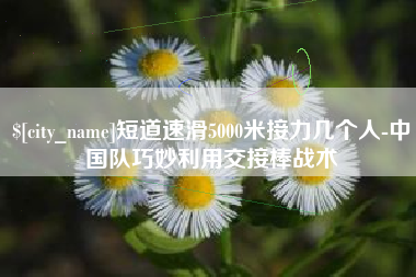 宁津短道速滑5000米接力几个人-中国队巧妙利用交接棒战术