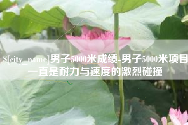 宁津男子5000米成绩-男子5000米项目一直是耐力与速度的激烈碰撞