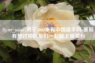 宁津男子5000米有中国选手吗-赛前有想过和队友们一起站上领奖台