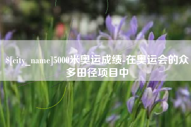 宁津5000米奥运成绩-在奥运会的众多田径项目中