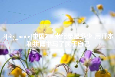 宁津中国5000米纪录是多少-用汗水和拼搏书写了属于自己