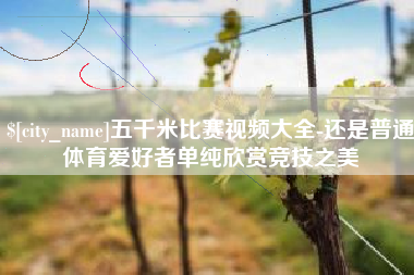 宁津五千米比赛视频大全-还是普通体育爱好者单纯欣赏竞技之美