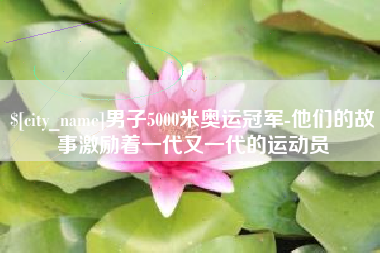 宁津男子5000米奥运冠军-他们的故事激励着一代又一代的运动员