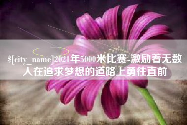 宁津2021年5000米比赛-激励着无数人在追求梦想的道路上勇往直前