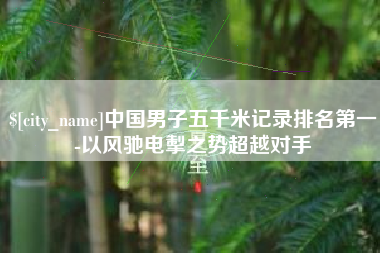 宁津中国男子五千米记录排名第一-以风驰电掣之势超越对手