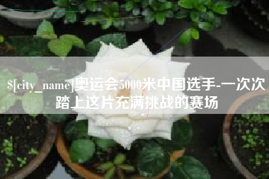 宁津奥运会5000米中国选手-一次次踏上这片充满挑战的赛场
