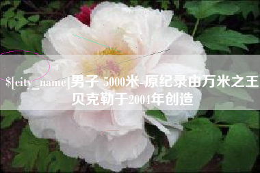 宁津男子 5000米-原纪录由万米之王贝克勒于2004年创造