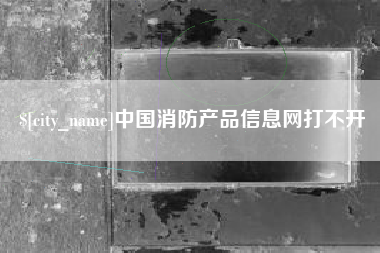 宁津中国消防产品信息网打不开