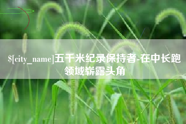 宁津五千米纪录保持者-在中长跑领域崭露头角