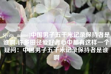 宁津中国男子五千米记录保持者是谁啊-许多田径爱好者心中都有这样一个疑问：中国男子五千米记录保持者是谁啊
