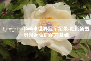 宁津5000米世界冠军纪录-他们需要具备超强的耐力基础