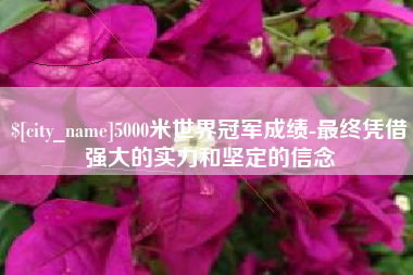 宁津5000米世界冠军成绩-最终凭借强大的实力和坚定的信念