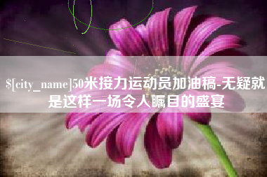 宁津50米接力运动员加油稿-无疑就是这样一场令人瞩目的盛宴