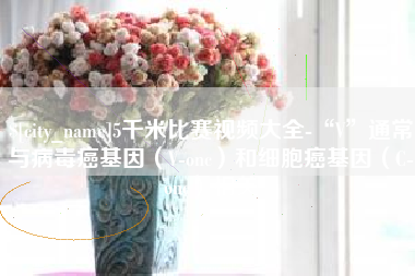 宁津5千米比赛视频大全-“V”通常与病毒癌基因（V-onc）和细胞癌基因（C-onc）相关