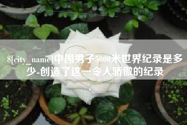 宁津中国男子5000米世界纪录是多少-创造了这一令人骄傲的纪录