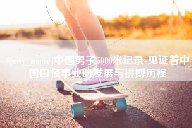 宁津中国男子5000米记录-见证着中国田径事业的发展与拼搏历程