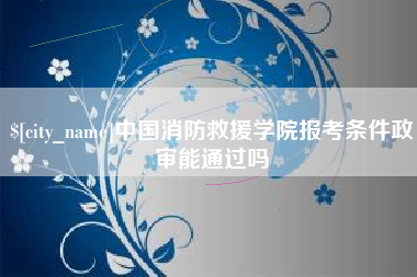 宁津中国消防救援学院报考条件政审能通过吗